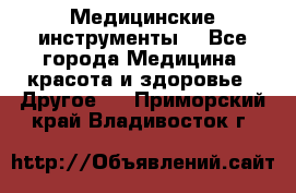 Медицинские инструменты  - Все города Медицина, красота и здоровье » Другое   . Приморский край,Владивосток г.